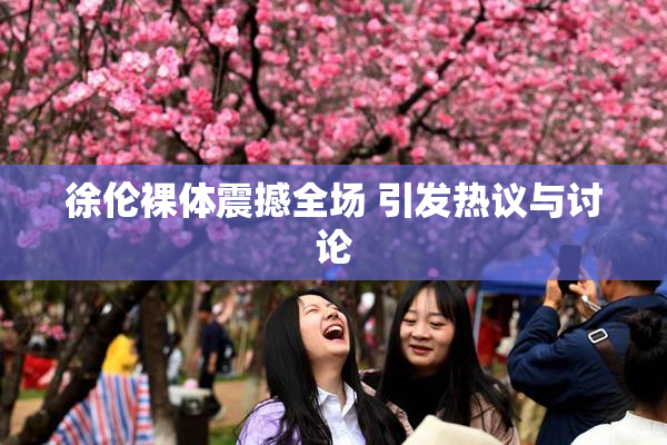 徐伦裸体震撼全场 引发热议与讨论