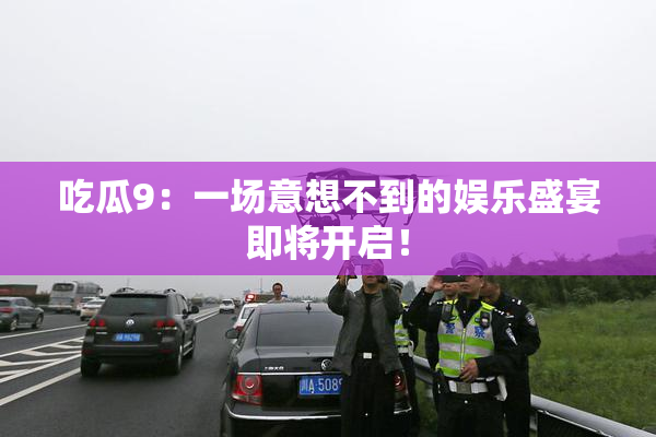 吃瓜9：一场意想不到的娱乐盛宴即将开启！