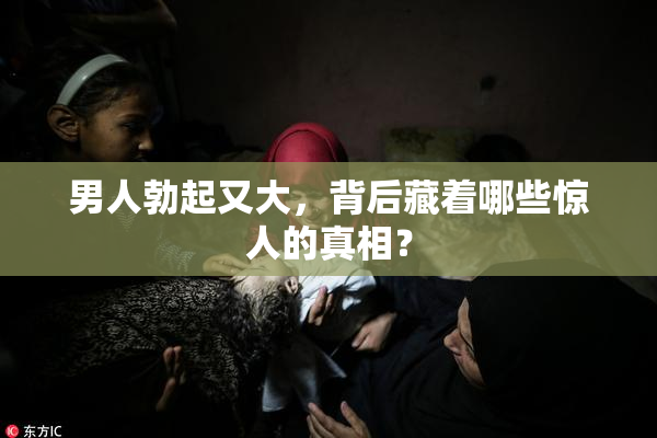 男人勃起又大，背后藏着哪些惊人的真相？