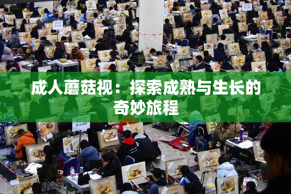 成人蘑菇视：探索成熟与生长的奇妙旅程