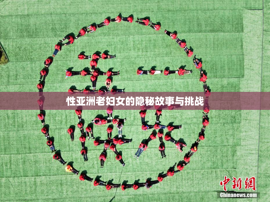 性亚洲老妇女的隐秘故事与挑战