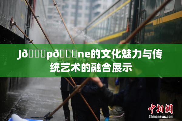 J🈚p🈚ne的文化魅力与传统艺术的融合展示