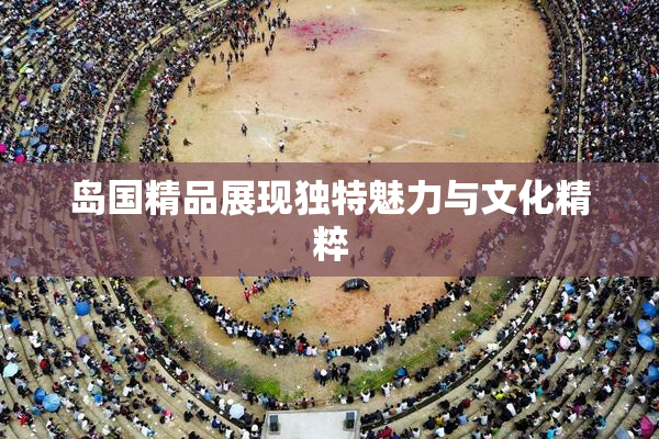岛国精品展现独特魅力与文化精粹