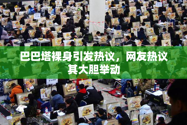 巴巴塔裸身引发热议，网友热议其大胆举动