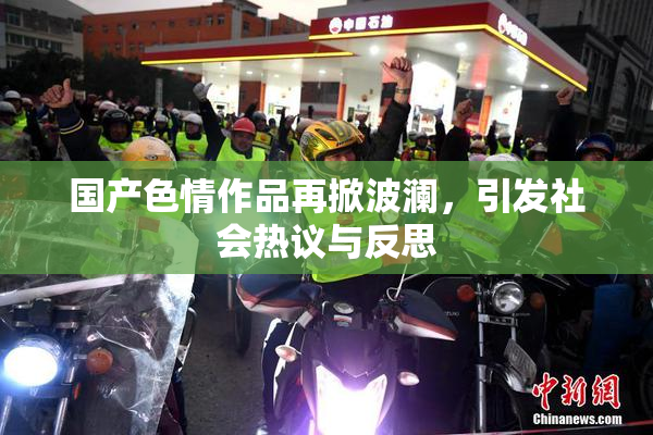 国产色情作品再掀波澜，引发社会热议与反思