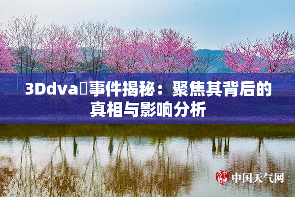 3Ddva婬事件揭秘：聚焦其背后的真相与影响分析