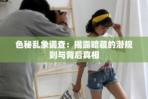 色秘乱象调查：揭露暗藏的潜规则与背后真相