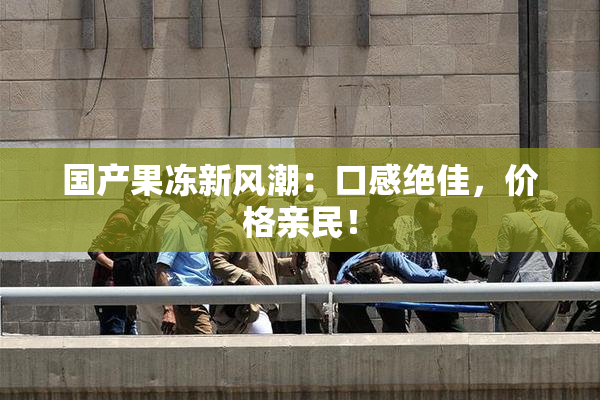 国产果冻新风潮：口感绝佳，价格亲民！