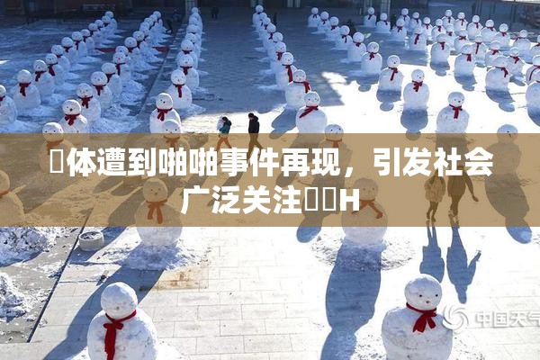 祼体遭到啪啪事件再现，引发社会广泛关注❌‌H