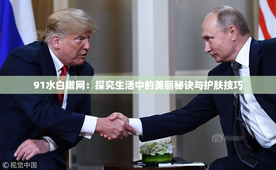 91水白嫩网：探究生活中的美丽秘诀与护肤技巧