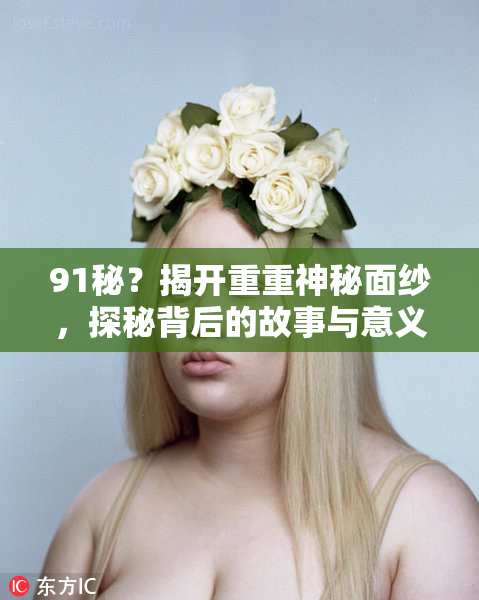 91秘？揭开重重神秘面纱，探秘背后的故事与意义
