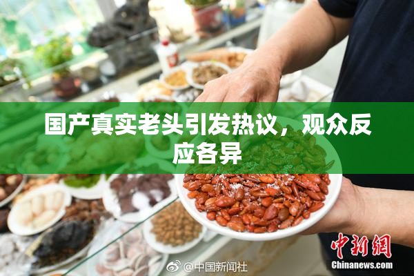 国产真实老头引发热议，观众反应各异