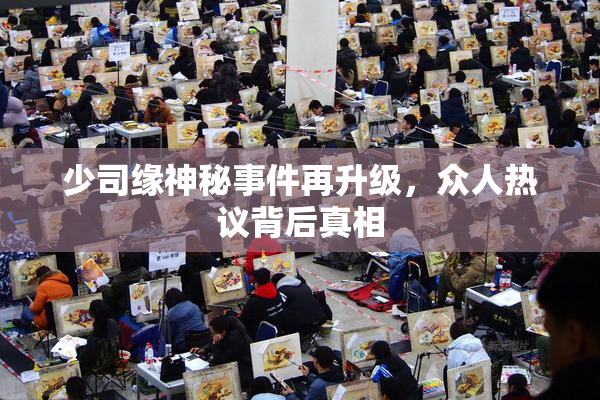 少司缘神秘事件再升级，众人热议背后真相