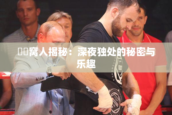 妺妺窝人揭秘：深夜独处的秘密与乐趣