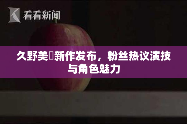 久野美咲新作发布，粉丝热议演技与角色魅力