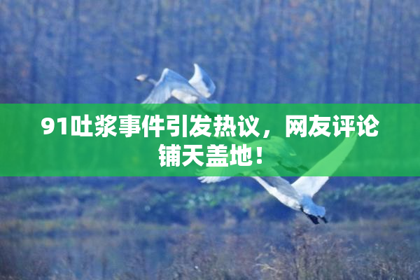 91吐浆事件引发热议，网友评论铺天盖地！