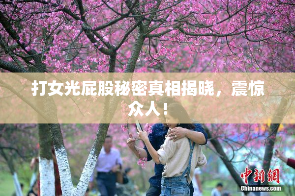 打女光屁股秘密真相揭晓，震惊众人！