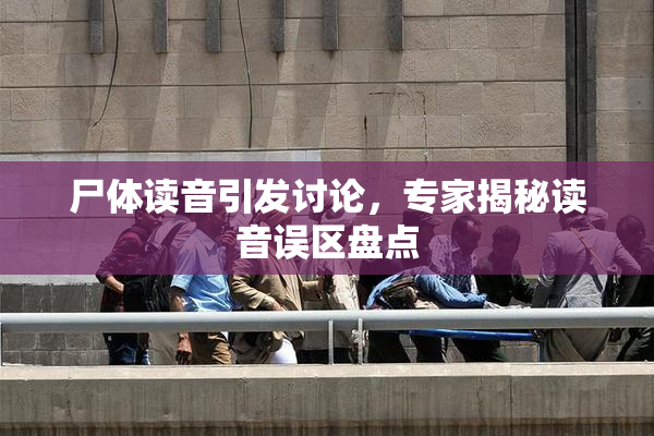 尸体读音引发讨论，专家揭秘读音误区盘点