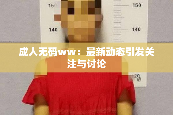成人无码ww：最新动态引发关注与讨论