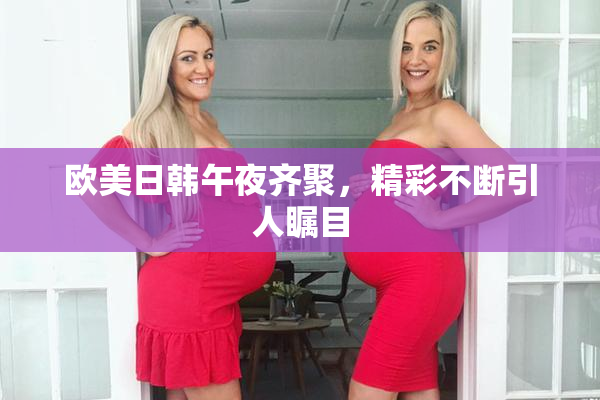 欧美日韩午夜齐聚，精彩不断引人瞩目