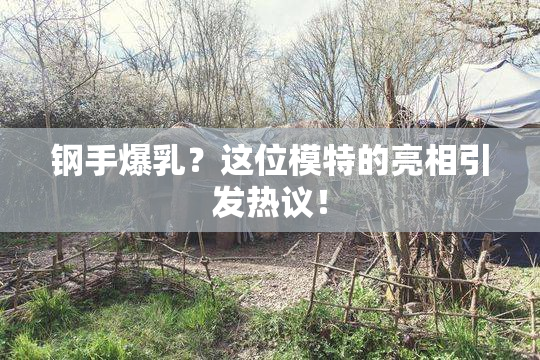 钢手爆乳？这位模特的亮相引发热议！