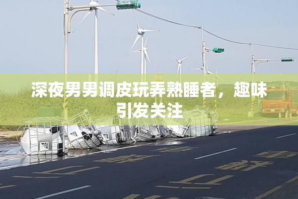 深夜男男调皮玩弄熟睡者，趣味引发关注