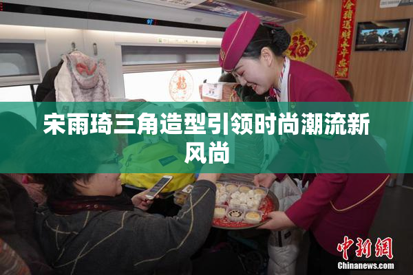 宋雨琦三角造型引领时尚潮流新风尚