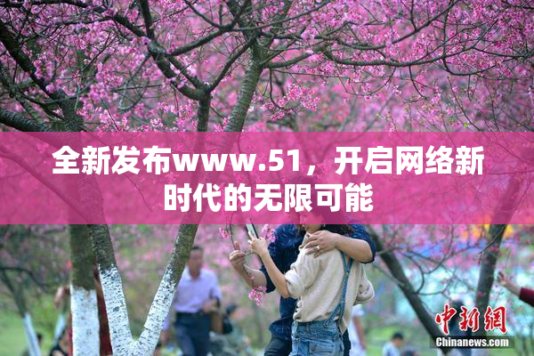 全新发布www.51，开启网络新时代的无限可能