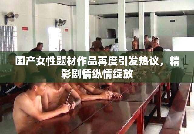 国产女性题材作品再度引发热议，精彩剧情纵情绽放