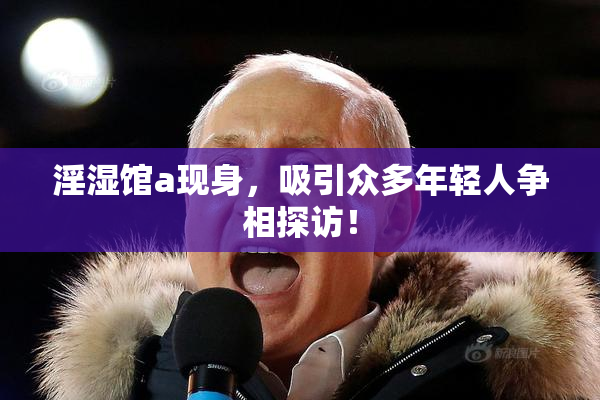 淫湿馆a现身，吸引众多年轻人争相探访！
