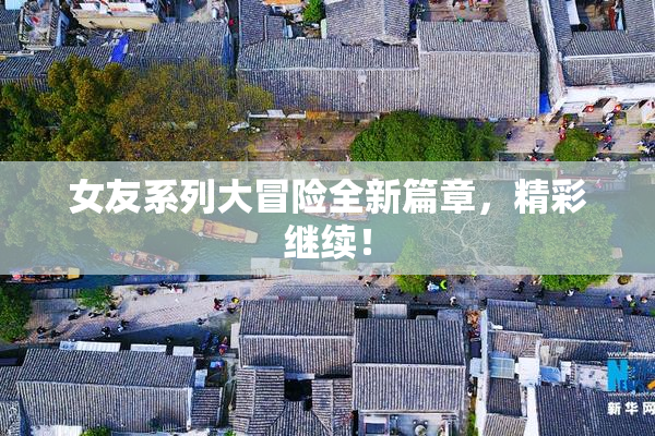 女友系列大冒险全新篇章，精彩继续！