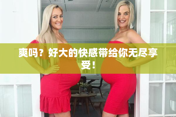 爽吗？好大的快感带给你无尽享受！