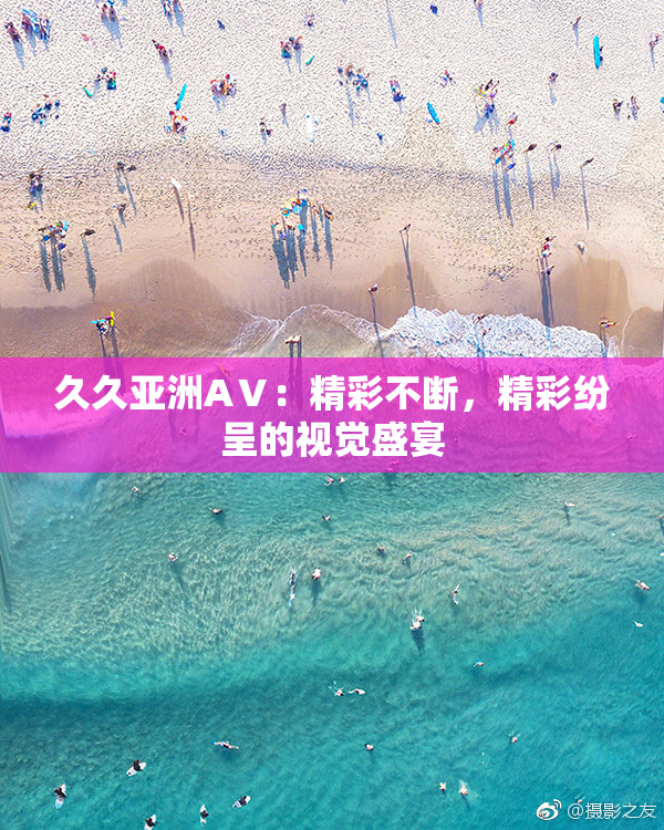 久久亚洲AⅤ：精彩不断，精彩纷呈的视觉盛宴