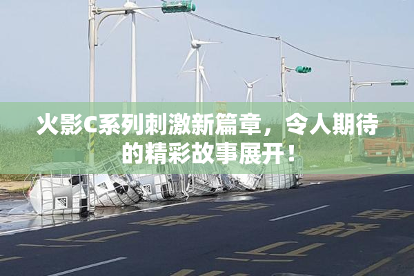 火影C系列刺激新篇章，令人期待的精彩故事展开！