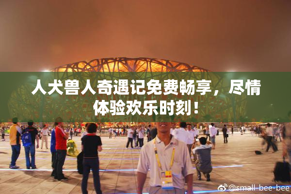 人犬兽人奇遇记免费畅享，尽情体验欢乐时刻！