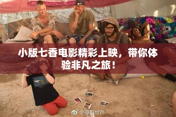 小版七香电影精彩上映，带你体验非凡之旅！