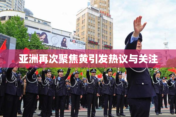 亚洲再次聚焦黄引发热议与关注