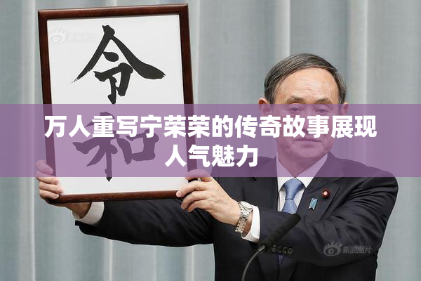 万人重写宁荣荣的传奇故事展现人气魅力