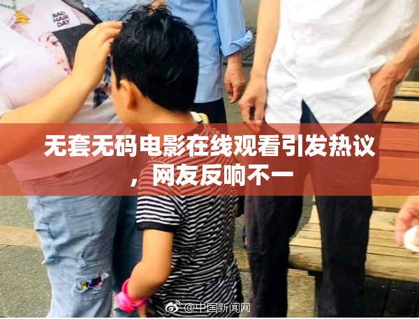 无套无码电影在线观看引发热议，网友反响不一