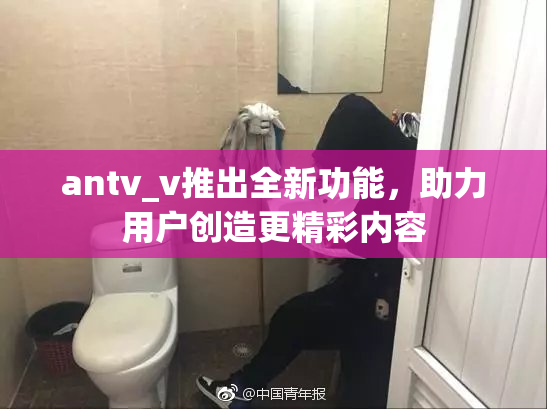 antv_v推出全新功能，助力用户创造更精彩内容