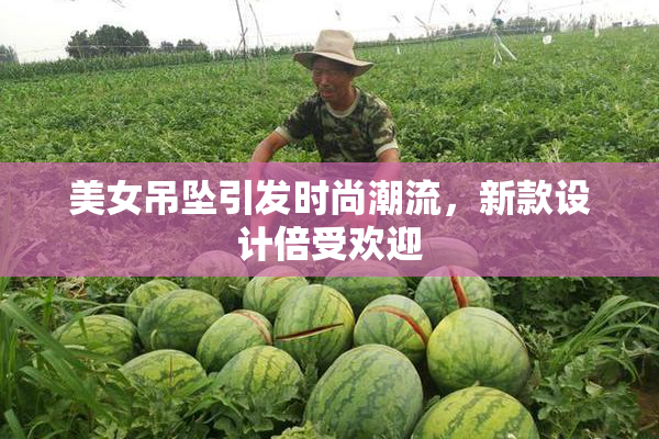 美女吊坠引发时尚潮流，新款设计倍受欢迎