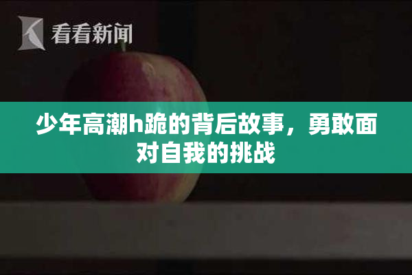 少年高潮h跪的背后故事，勇敢面对自我的挑战