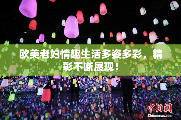 欧美老妇情趣生活多姿多彩，精彩不断展现！