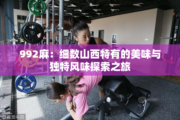992麻：细数山西特有的美味与独特风味探索之旅