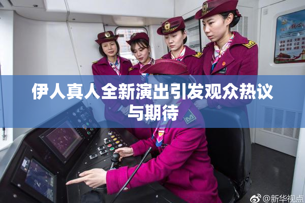 伊人真人全新演出引发观众热议与期待