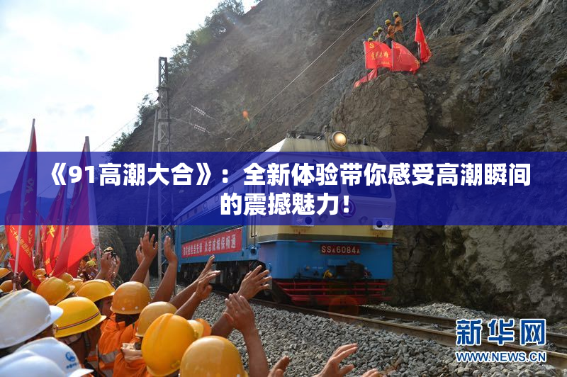 《91高潮大合》：全新体验带你感受高潮瞬间的震撼魅力！