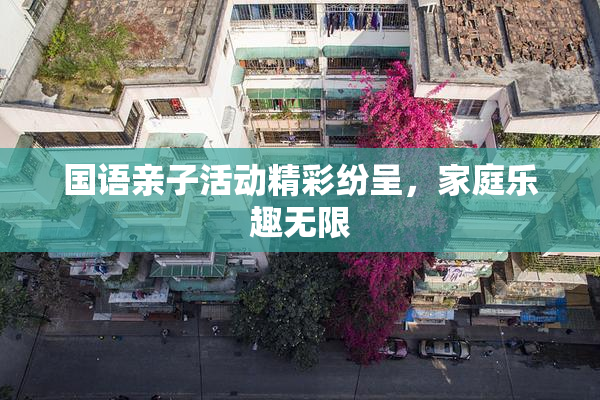 国语亲子活动精彩纷呈，家庭乐趣无限