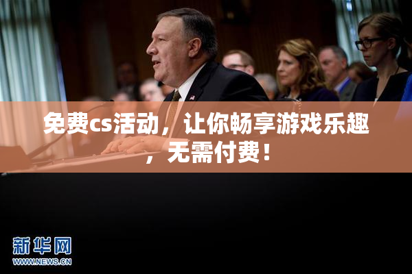免费cs活动，让你畅享游戏乐趣，无需付费！
