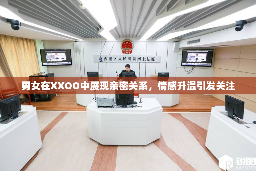 男女在XXOO中展现亲密关系，情感升温引发关注
