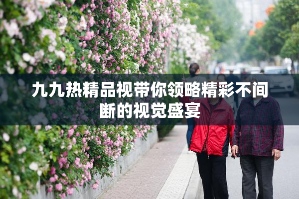 九九热精品视带你领略精彩不间断的视觉盛宴
